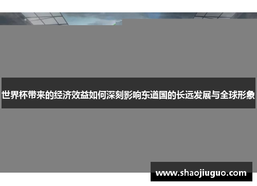 世界杯带来的经济效益如何深刻影响东道国的长远发展与全球形象