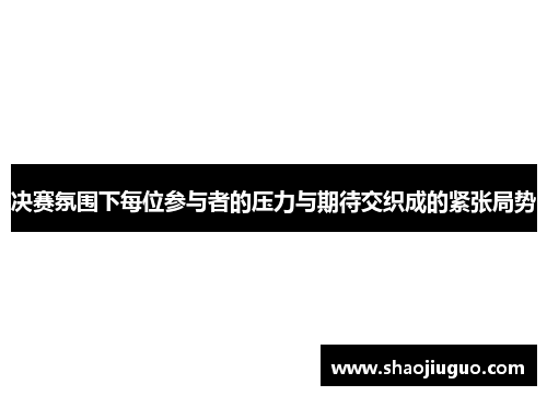 决赛氛围下每位参与者的压力与期待交织成的紧张局势