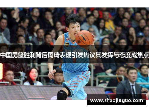 中国男篮胜利背后周琦表现引发热议其发挥与态度成焦点