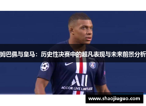 姆巴佩与皇马：历史性决赛中的超凡表现与未来前景分析