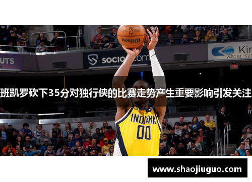 班凯罗砍下35分对独行侠的比赛走势产生重要影响引发关注