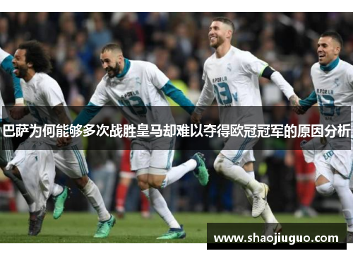 巴萨为何能够多次战胜皇马却难以夺得欧冠冠军的原因分析