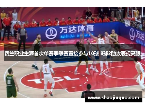 费兰职业生涯首次单赛季联赛直接参与10球 8球2助攻表现亮眼