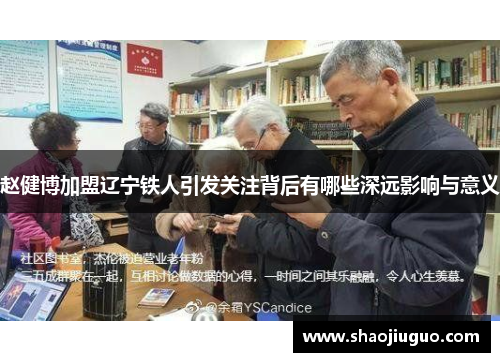 赵健博加盟辽宁铁人引发关注背后有哪些深远影响与意义